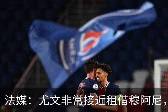 法媒：尤文非常接近租借穆阿尼，附带4000万欧强制买断条款