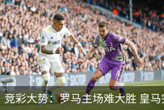 竞彩大势：罗马主场难大胜 皇马完胜全取三分