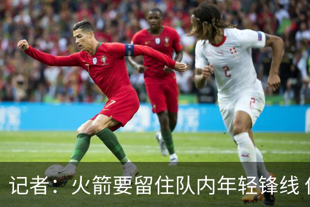 记者：火箭要留住队内年轻锋线 他们的成长幅度会决定下赛季走向