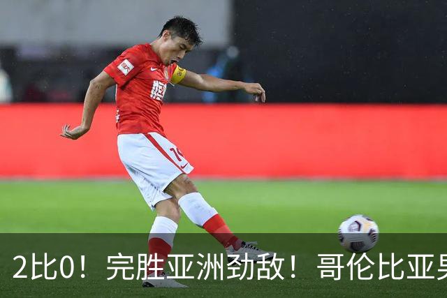 2比0！完胜亚洲劲敌！哥伦比亚男足为南美足球正名，J罗状态火爆