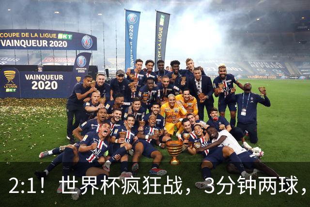2:1！世界杯疯狂战，3分钟两球，英格兰半场领先东道主，冲击八强