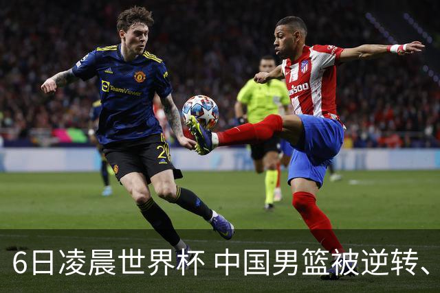 6日凌晨世界杯 中国男篮被逆转、第10名收官 31-45差距大 日本队惨败