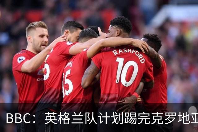 BBC：英格兰队计划踢完克罗地亚，与堪萨斯城竞技踢热身赛